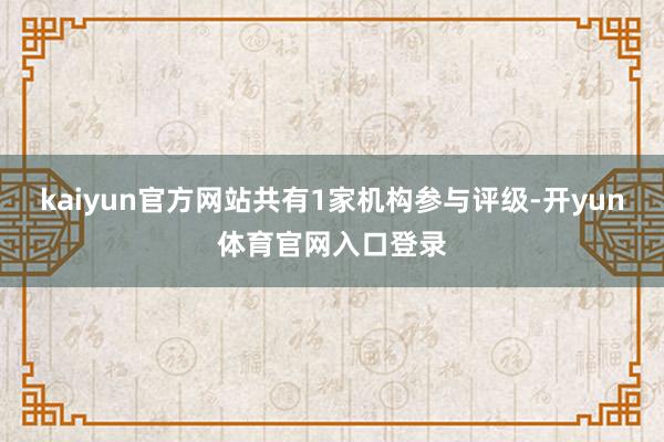 kaiyun官方网站共有1家机构参与评级-开yun体育官网入口登录