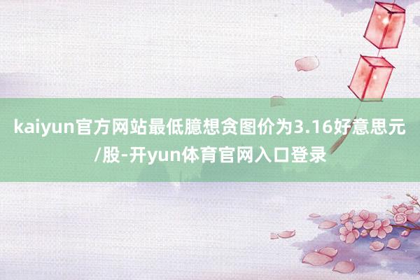 kaiyun官方网站最低臆想贪图价为3.16好意思元/股-开yun体育官网入口登录