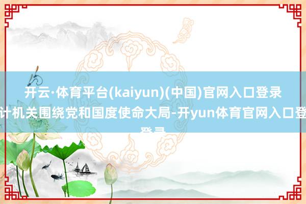 开云·体育平台(kaiyun)(中国)官网入口登录审计机关围绕党和国度使命大局-开yun体育官网入口登录