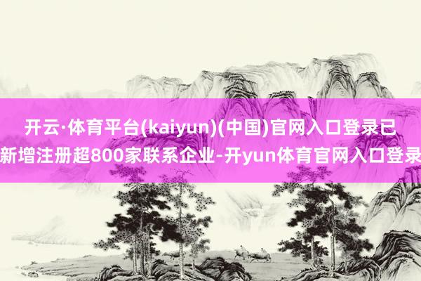 开云·体育平台(kaiyun)(中国)官网入口登录已新增注册超800家联系企业-开yun体育官网入口登录