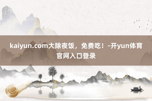 kaiyun.com大除夜饭,免费吃!-开yun体育官网入口登录