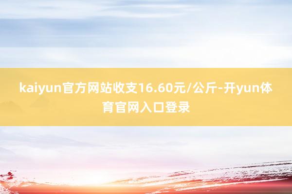 kaiyun官方网站收支16.60元/公斤-开yun体育官网入口登录