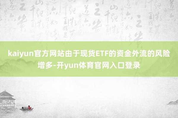 kaiyun官方网站由于现货ETF的资金外流的风险增多-开yun体育官网入口登录