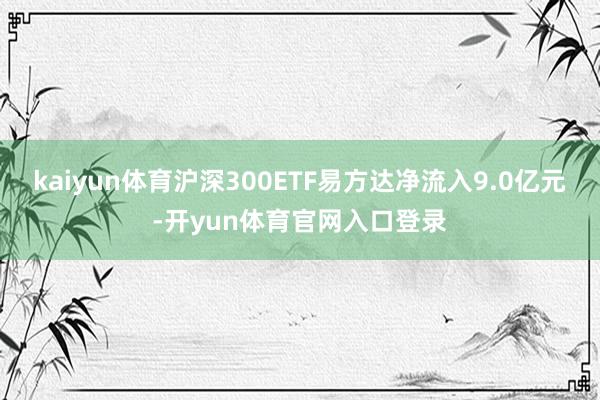 kaiyun体育沪深300ETF易方达净流入9.0亿元-开yun体育官网入口登录