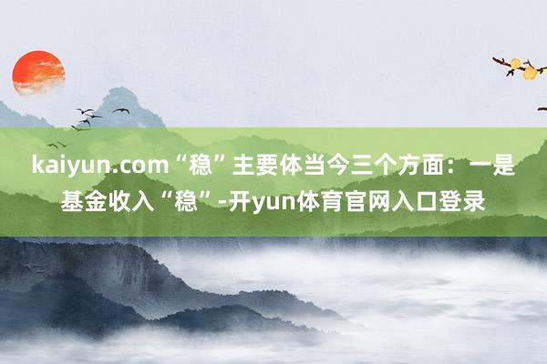 kaiyun.com“稳”主要体当今三个方面:一是基金收入“稳”-开yun体育官网入口登录