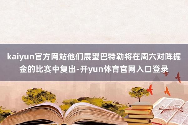 kaiyun官方网站他们展望巴特勒将在周六对阵掘金的比赛中复出-开yun体育官网入口登录