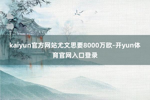 kaiyun官方网站尤文思要8000万欧-开yun体育官网入口登录