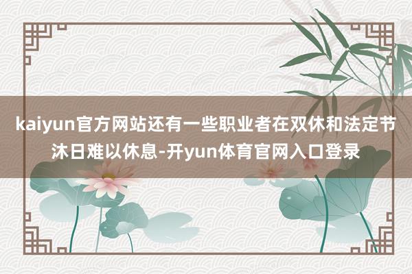 kaiyun官方网站还有一些职业者在双休和法定节沐日难以休息-开yun体育官网入口登录