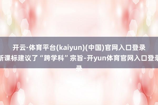 开云·体育平台(kaiyun)(中国)官网入口登录新课标建议了“跨学科”宗旨-开yun体育官网入口登录