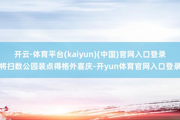 开云·体育平台(kaiyun)(中国)官网入口登录将扫数公园装点得格外喜庆-开yun体育官网入口登录