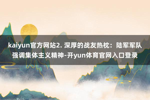 kaiyun官方网站2. 深厚的战友热枕：陆军军队强调集体主义精神-开yun体育官网入口登录