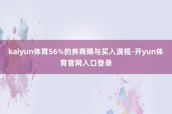 kaiyun体育56%的券商赐与买入漠视-开yun体育官网入口登录