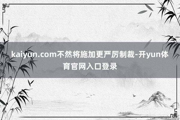 kaiyun.com不然将施加更严厉制裁-开yun体育官网入口登录