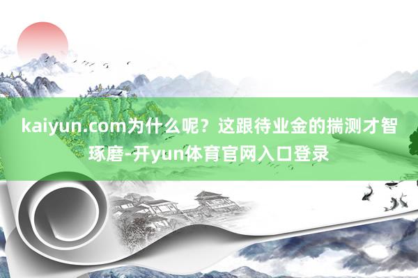 kaiyun.com为什么呢?这跟待业金的揣测才智琢磨-开yun体育官网入口登录