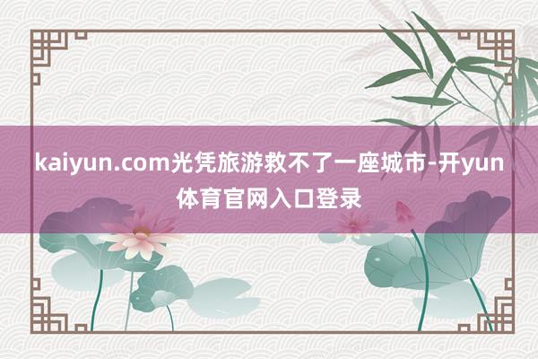 kaiyun.com光凭旅游救不了一座城市-开yun体育官网入口登录