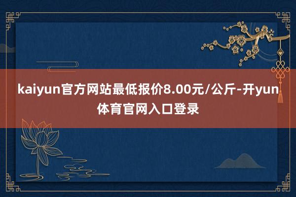 kaiyun官方网站最低报价8.00元/公斤-开yun体育官网入口登录
