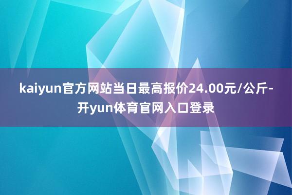 kaiyun官方网站当日最高报价24.00元/公斤-开yun体育官网入口登录
