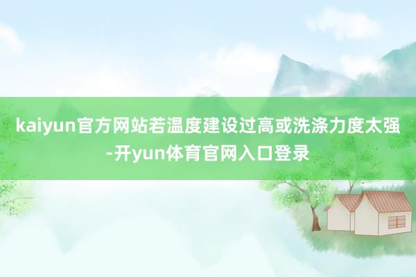 kaiyun官方网站若温度建设过高或洗涤力度太强-开yun体育官网入口登录