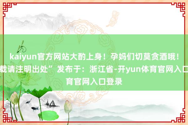 kaiyun官方网站大酌上身!孕妈们切莫贪酒哦! “转载请注明出处” 发布于:浙江省-开yun体育官网入口登录