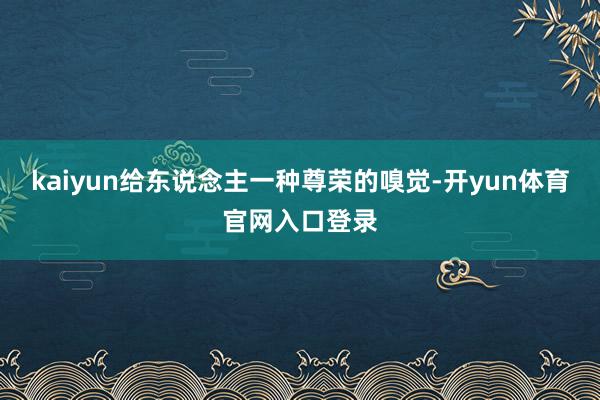 kaiyun给东说念主一种尊荣的嗅觉-开yun体育官网入口登录