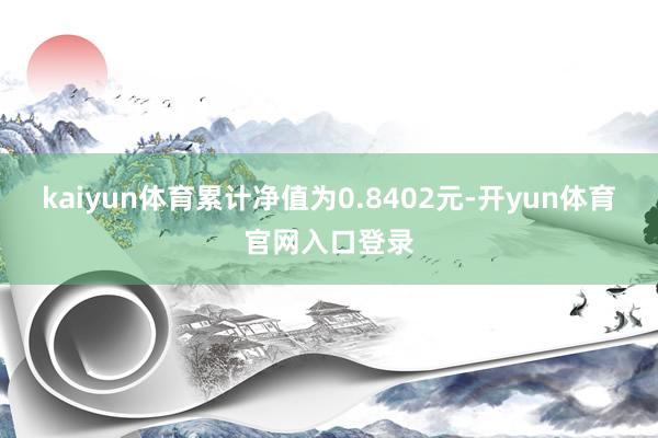 kaiyun体育累计净值为0.8402元-开yun体育官网入口登录