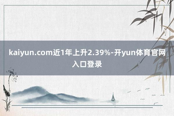 kaiyun.com近1年上升2.39%-开yun体育官网入口登录