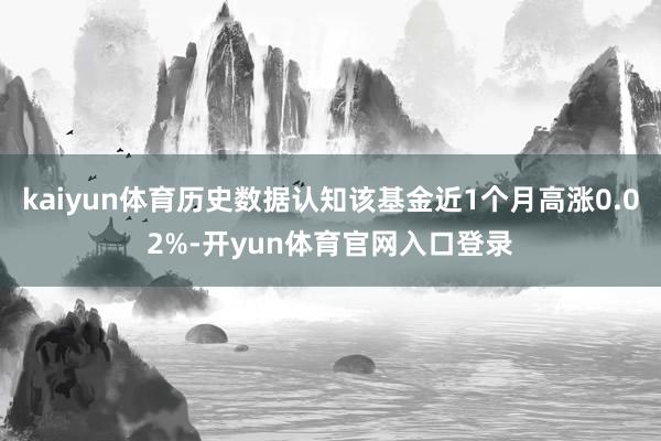 kaiyun体育历史数据认知该基金近1个月高涨0.02%-开yun体育官网入口登录
