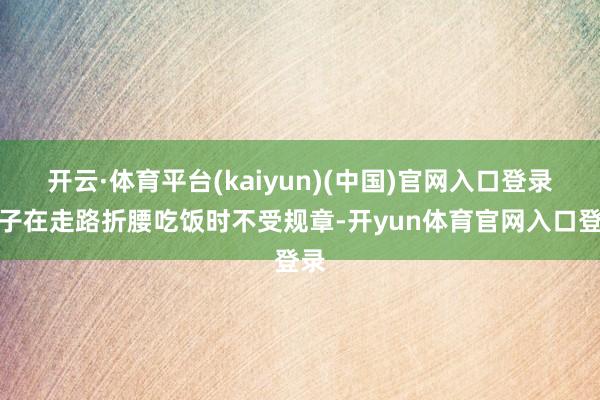 开云·体育平台(kaiyun)(中国)官网入口登录脖子在走路折腰吃饭时不受规章-开yun体育官网入口登录