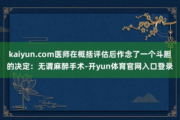 kaiyun.com医师在概括评估后作念了一个斗胆的决定:无谓麻醉手术-开yun体育官网入口登录