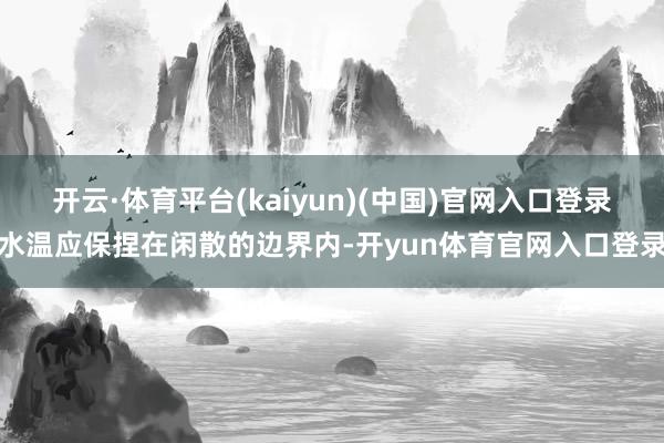 开云·体育平台(kaiyun)(中国)官网入口登录水温应保捏在闲散的边界内-开yun体育官网入口登录