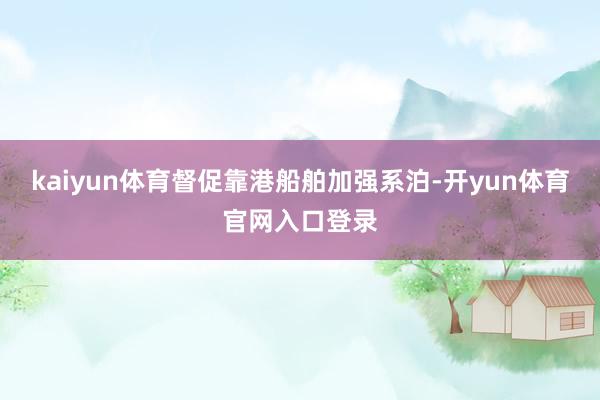 kaiyun体育督促靠港船舶加强系泊-开yun体育官网入口登录