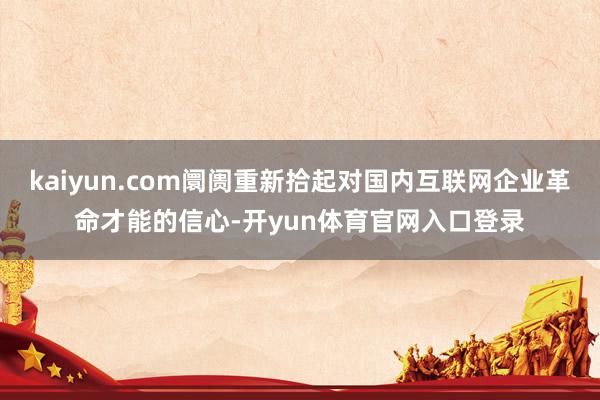 kaiyun.com阛阓重新拾起对国内互联网企业革命才能的信心-开yun体育官网入口登录