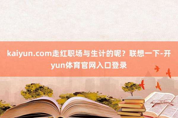 kaiyun.com走红职场与生计的呢?联想一下-开yun体育官网入口登录