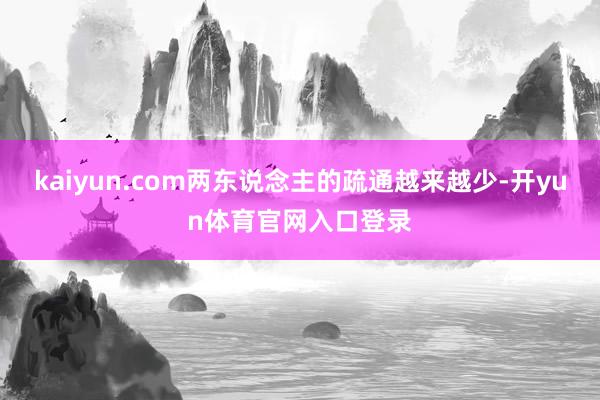 kaiyun.com两东说念主的疏通越来越少-开yun体育官网入口登录
