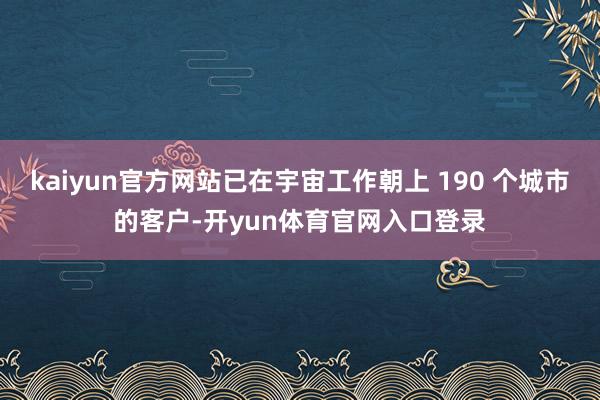 kaiyun官方网站已在宇宙工作朝上 190 个城市的客户-开yun体育官网入口登录