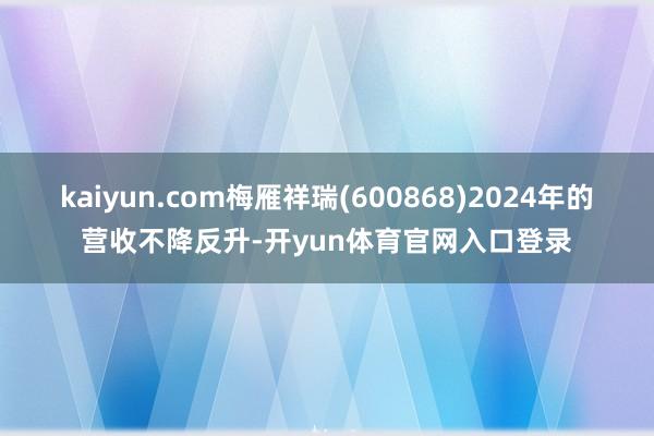 kaiyun.com梅雁祥瑞(600868)2024年的营收不降反升-开yun体育官网入口登录