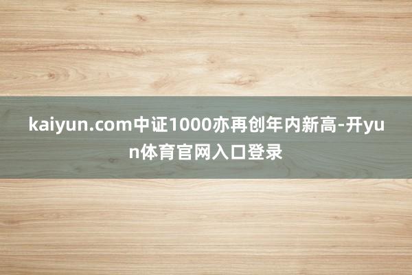 kaiyun.com中证1000亦再创年内新高-开yun体育官网入口登录