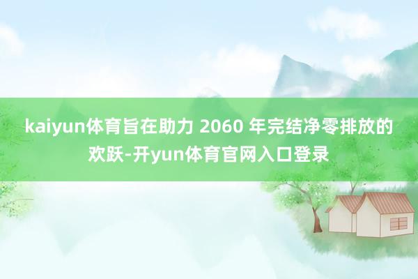 kaiyun体育旨在助力 2060 年完结净零排放的欢跃-开yun体育官网入口登录