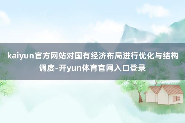 kaiyun官方网站对国有经济布局进行优化与结构调度-开yun体育官网入口登录