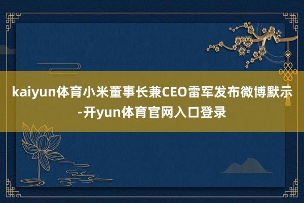 kaiyun体育小米董事长兼CEO雷军发布微博默示-开yun体育官网入口登录