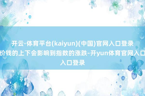 开云·体育平台(kaiyun)(中国)官网入口登录运脚价钱的上下会影响到指数的涨跌-开yun体育官网入口登录