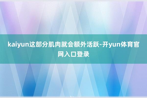 kaiyun这部分肌肉就会额外活跃-开yun体育官网入口登录