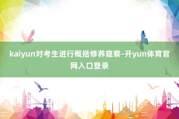 kaiyun对考生进行概括修养窥察-开yun体育官网入口登录