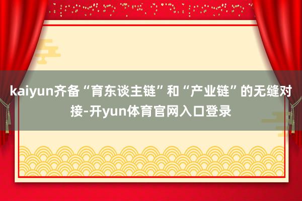 kaiyun齐备“育东谈主链”和“产业链”的无缝对接-开yun体育官网入口登录