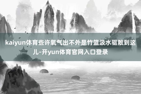 kaiyun体育些许氧气出不外是竹篮汲水驱散到这儿-开yun体育官网入口登录