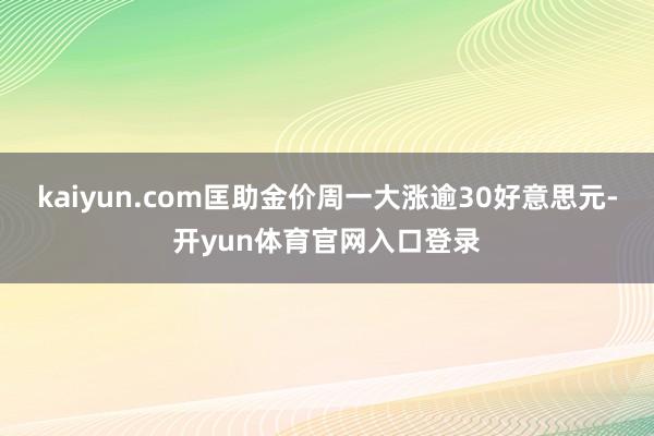 kaiyun.com匡助金价周一大涨逾30好意思元-开yun体育官网入口登录