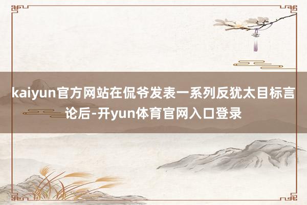 kaiyun官方网站在侃爷发表一系列反犹太目标言论后-开yun体育官网入口登录