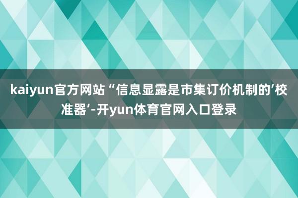 kaiyun官方网站“信息显露是市集订价机制的‘校准器’-开yun体育官网入口登录