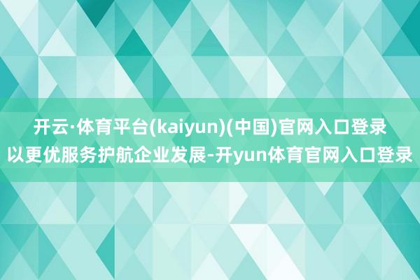 开云·体育平台(kaiyun)(中国)官网入口登录以更优服务护航企业发展-开yun体育官网入口登录