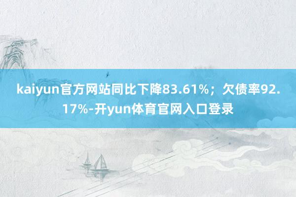 kaiyun官方网站同比下降83.61%；欠债率92.17%-开yun体育官网入口登录